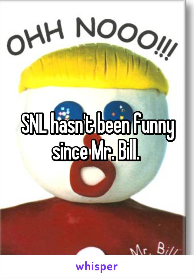 SNL hasn't been funny since Mr. Bill. 