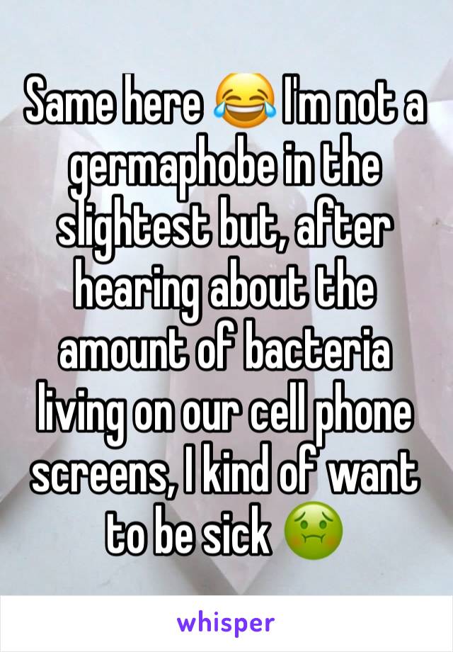 Same here 😂 I'm not a germaphobe in the slightest but, after hearing about the amount of bacteria living on our cell phone screens, I kind of want to be sick 🤢