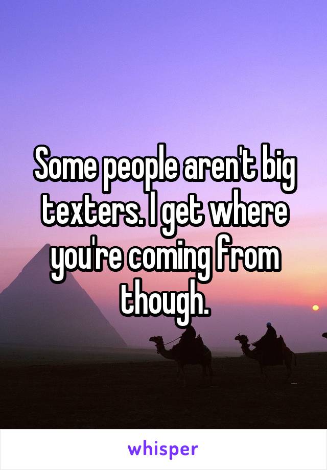 Some people aren't big texters. I get where you're coming from though.