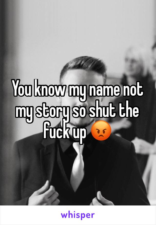 Shut up, you know my name not my story.