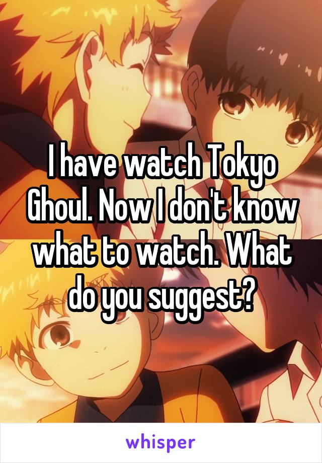 I have watch Tokyo Ghoul. Now I don't know what to watch. What do you suggest?