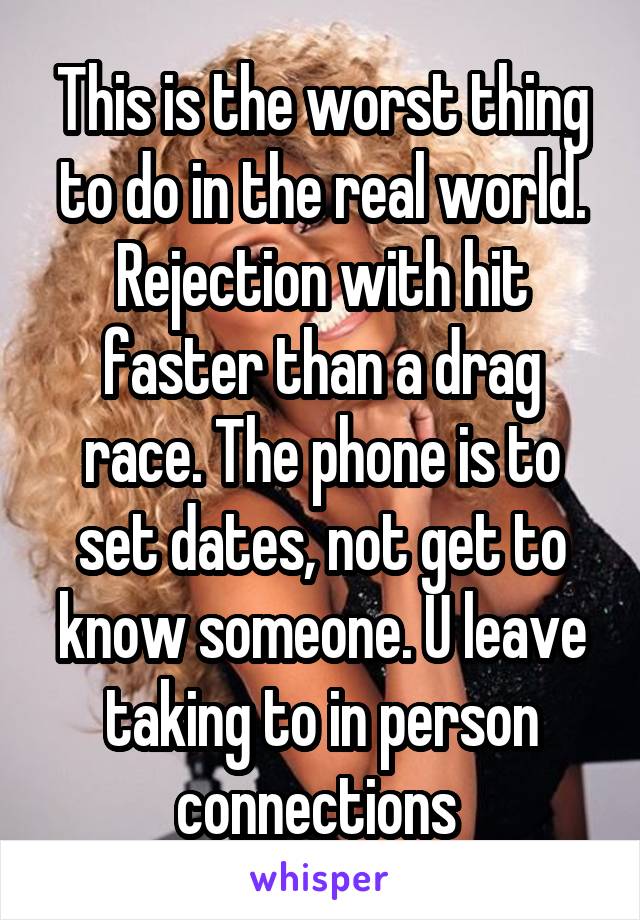 This is the worst thing to do in the real world. Rejection with hit faster than a drag race. The phone is to set dates, not get to know someone. U leave taking to in person connections 