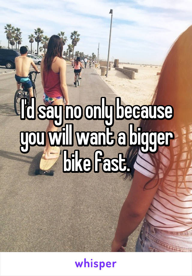 I'd say no only because you will want a bigger bike fast.