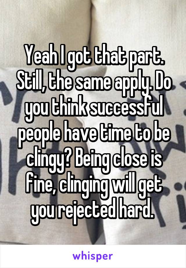 Yeah I got that part. Still, the same apply. Do you think successful people have time to be clingy? Being close is fine, clinging will get you rejected hard. 