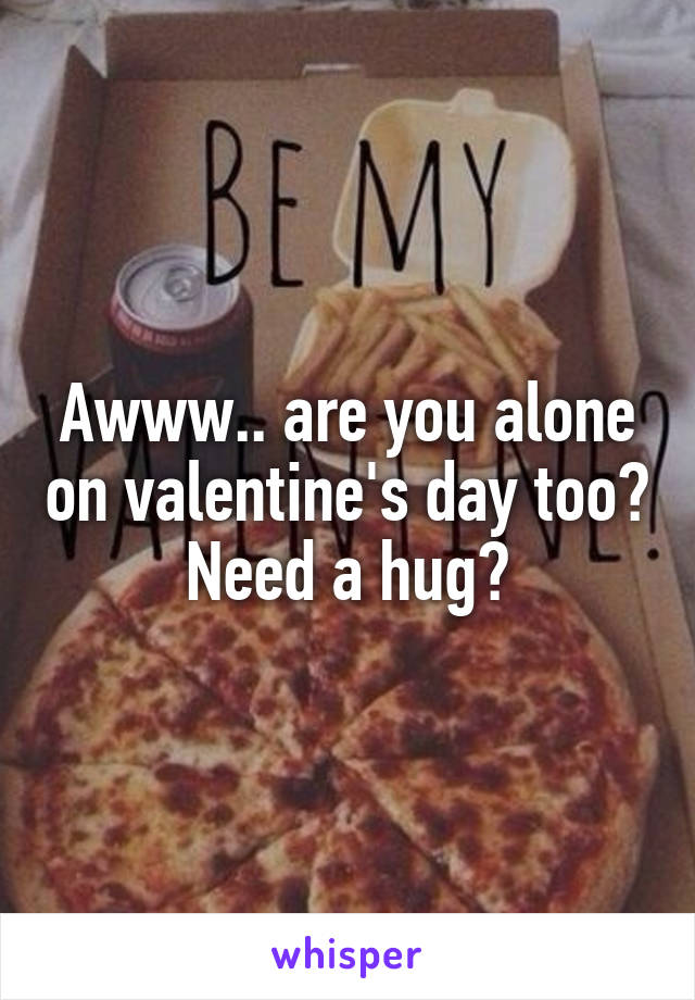 Awww.. are you alone on valentine's day too? Need a hug?