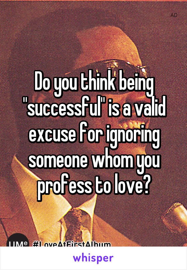 Do you think being "successful" is a valid excuse for ignoring someone whom you profess to love?