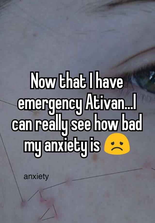 Now that I have emergency Ativan...I can really see how bad my anxiety is 😞