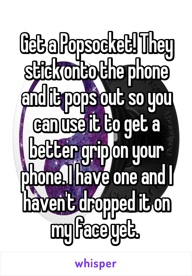 Get a Popsocket! They stick onto the phone and it pops out so you can use it to get a better grip on your phone. I have one and I haven't dropped it on my face yet. 