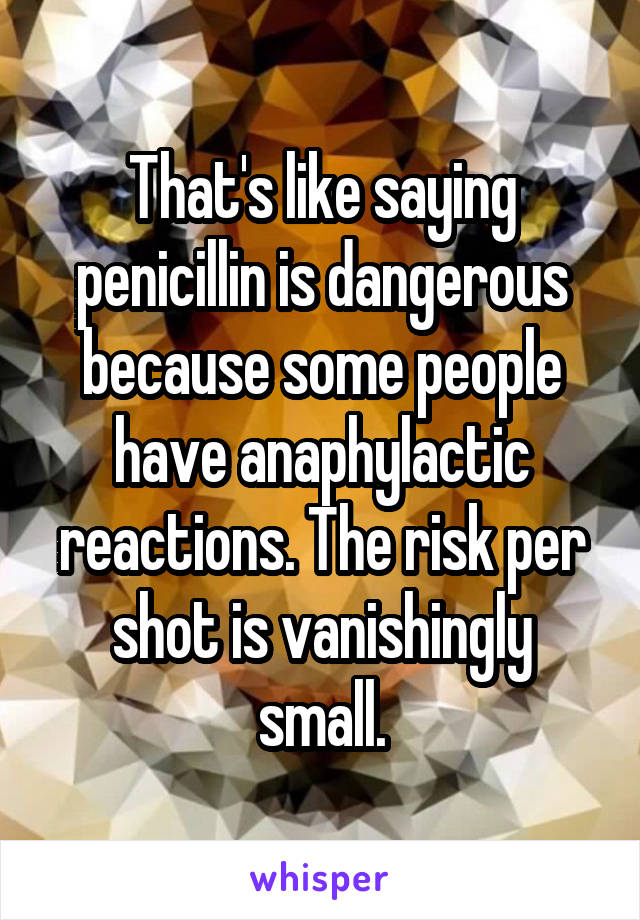 That's like saying penicillin is dangerous because some people have anaphylactic reactions. The risk per shot is vanishingly small.