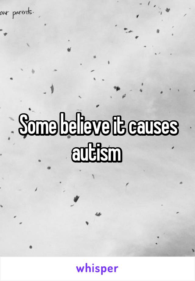 Some believe it causes autism 