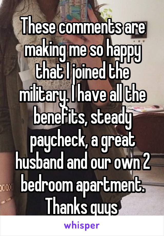 These comments are making me so happy that I joined the military. I have all the benefits, steady paycheck, a great husband and our own 2 bedroom apartment. Thanks guys 