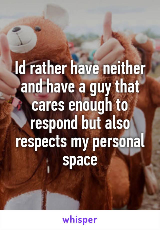 Id rather have neither and have a guy that cares enough to respond but also respects my personal space