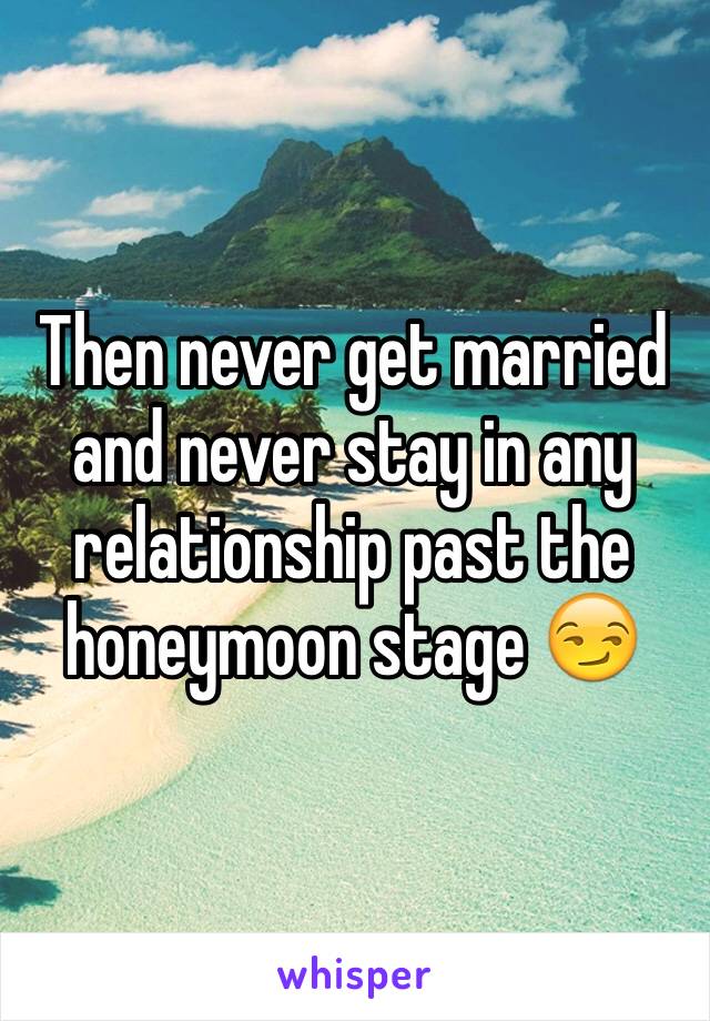 Then never get married and never stay in any relationship past the honeymoon stage 😏