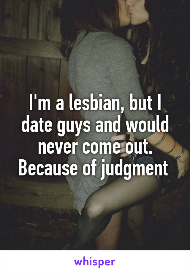 I'm a lesbian, but I date guys and would never come out. Because of judgment 