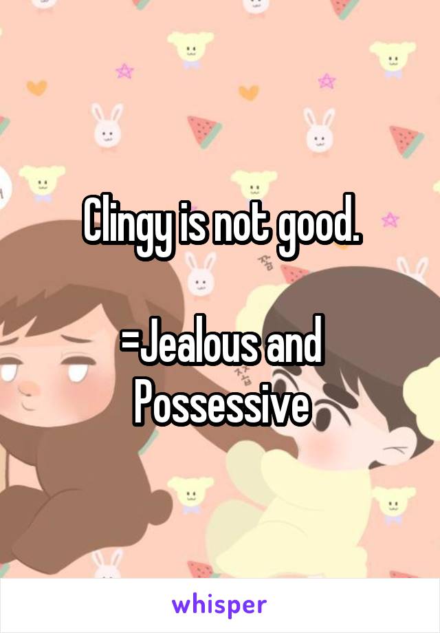 Clingy is not good.

=Jealous and Possessive