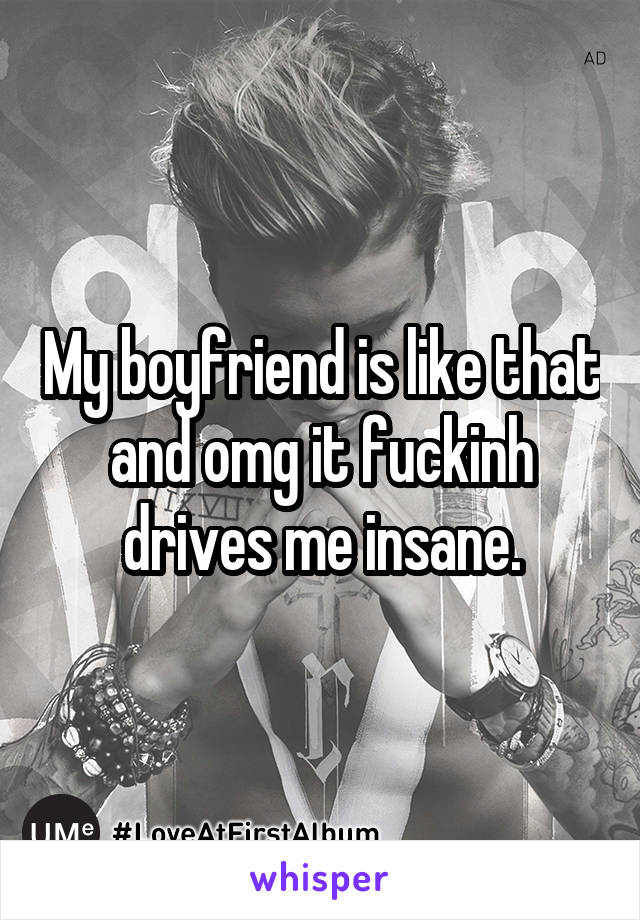 My boyfriend is like that and omg it fuckinh drives me insane.