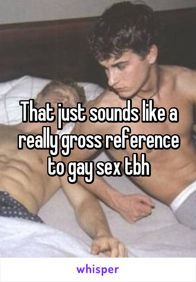 That just sounds like a really gross reference to gay sex tbh