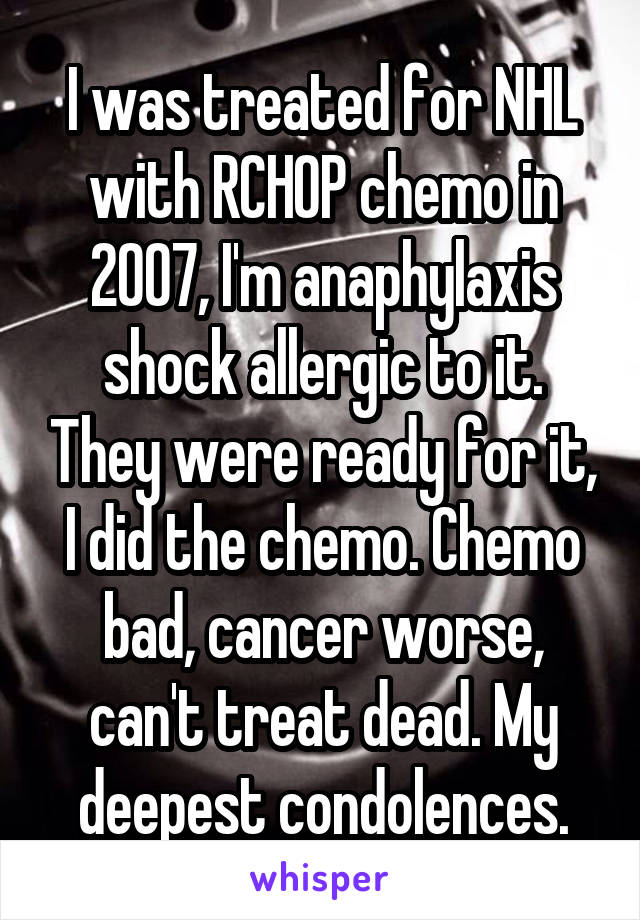 I was treated for NHL with RCHOP chemo in 2007, I'm anaphylaxis shock allergic to it. They were ready for it, I did the chemo. Chemo bad, cancer worse, can't treat dead. My deepest condolences.