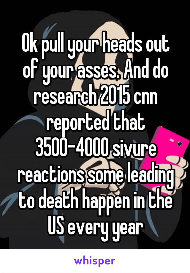 Ok pull your heads out of your asses. And do research 2015 cnn reported that 3500-4000 sivure reactions some leading to death happen in the US every year