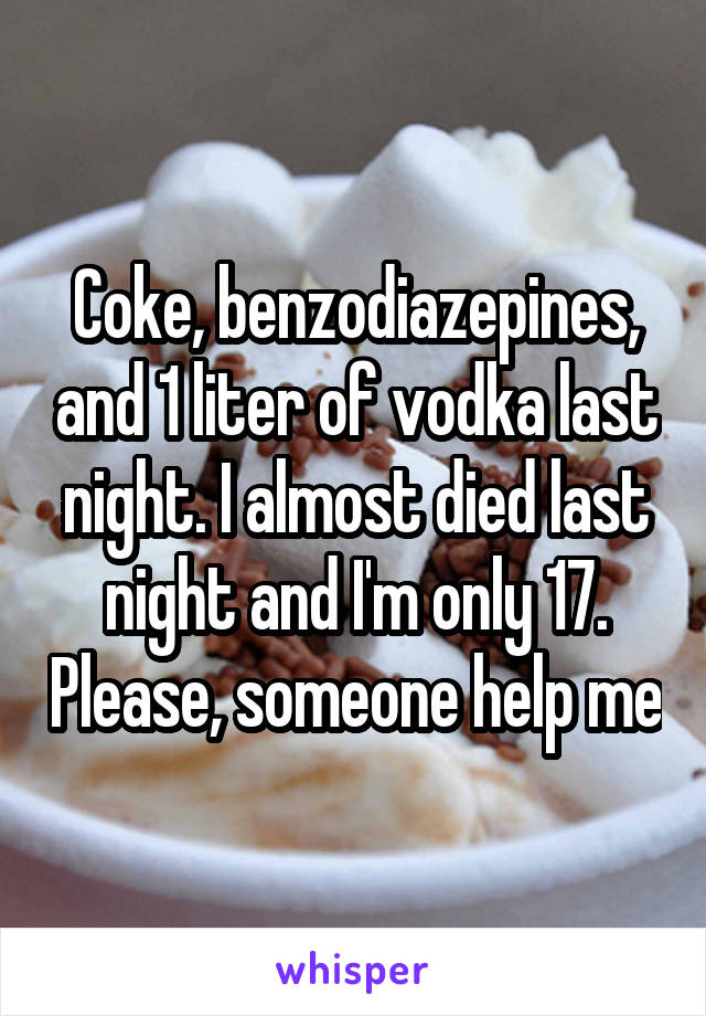 Coke, benzodiazepines, and 1 liter of vodka last night. I almost died last night and I'm only 17. Please, someone help me