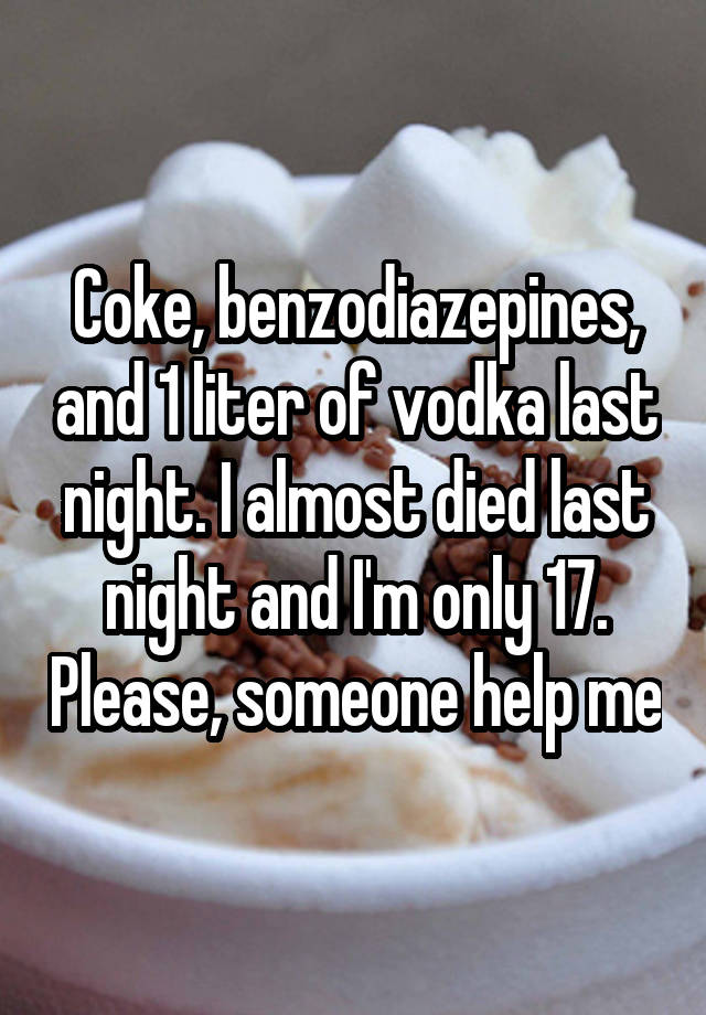 Coke, benzodiazepines, and 1 liter of vodka last night. I almost died last night and I'm only 17. Please, someone help me