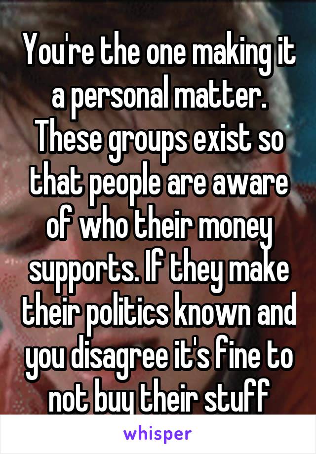 You're the one making it a personal matter. These groups exist so that people are aware of who their money supports. If they make their politics known and you disagree it's fine to not buy their stuff