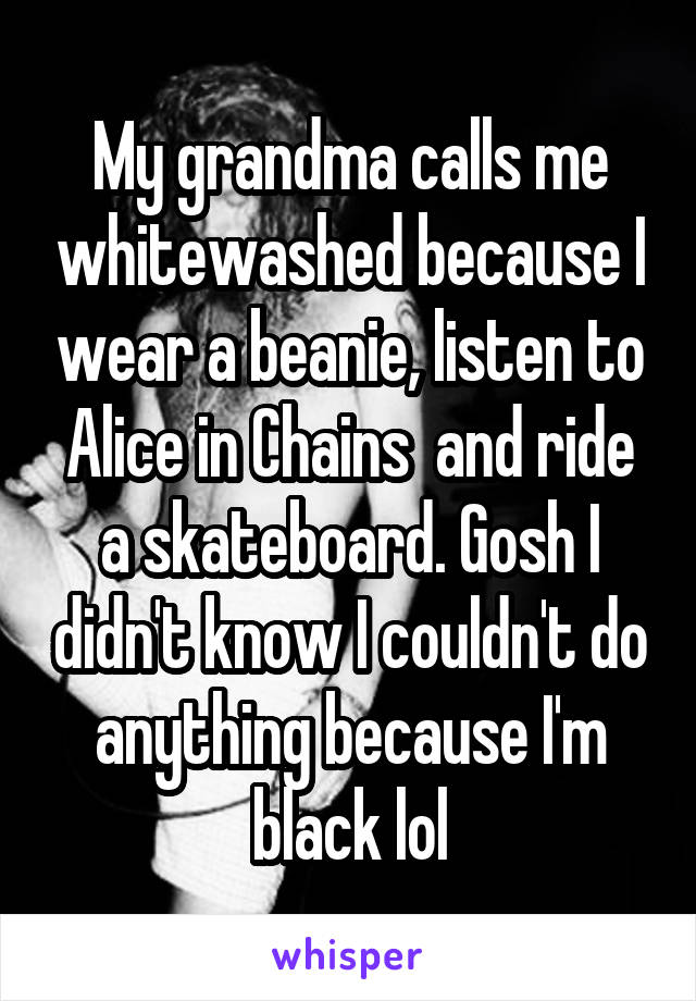 My grandma calls me whitewashed because I wear a beanie, listen to Alice in Chains  and ride a skateboard. Gosh I didn't know I couldn't do anything because I'm black lol