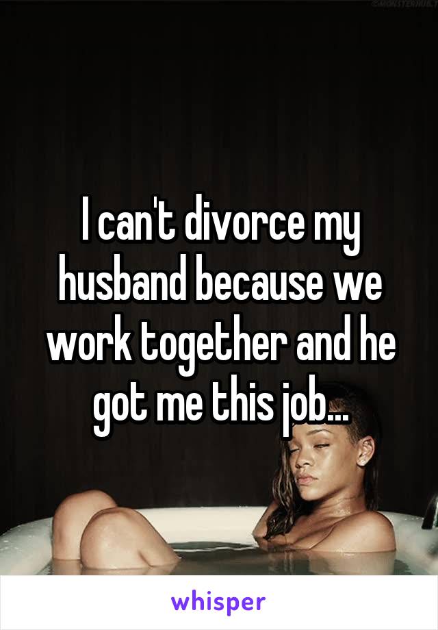 I can't divorce my husband because we work together and he got me this job...