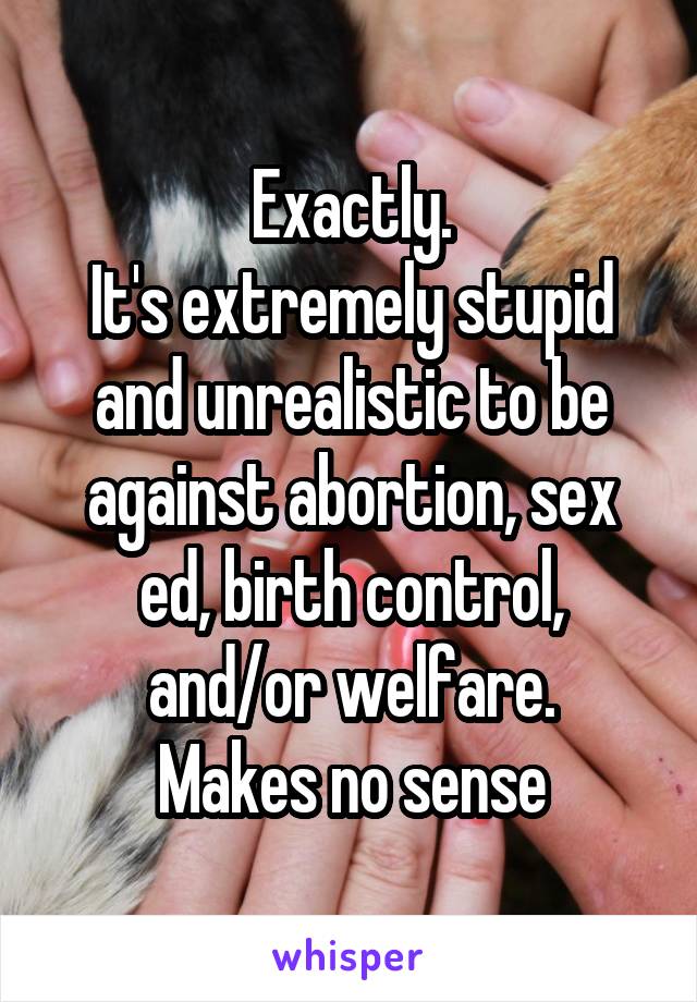 Exactly.
It's extremely stupid and unrealistic to be against abortion, sex ed, birth control, and/or welfare.
Makes no sense