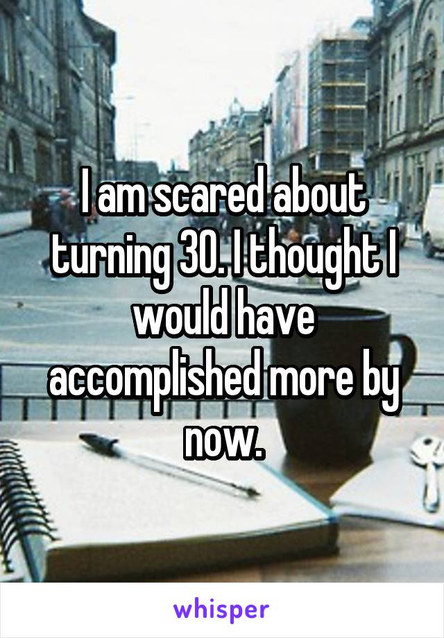 I am scared about turning 30. I thought I would have accomplished more by now.