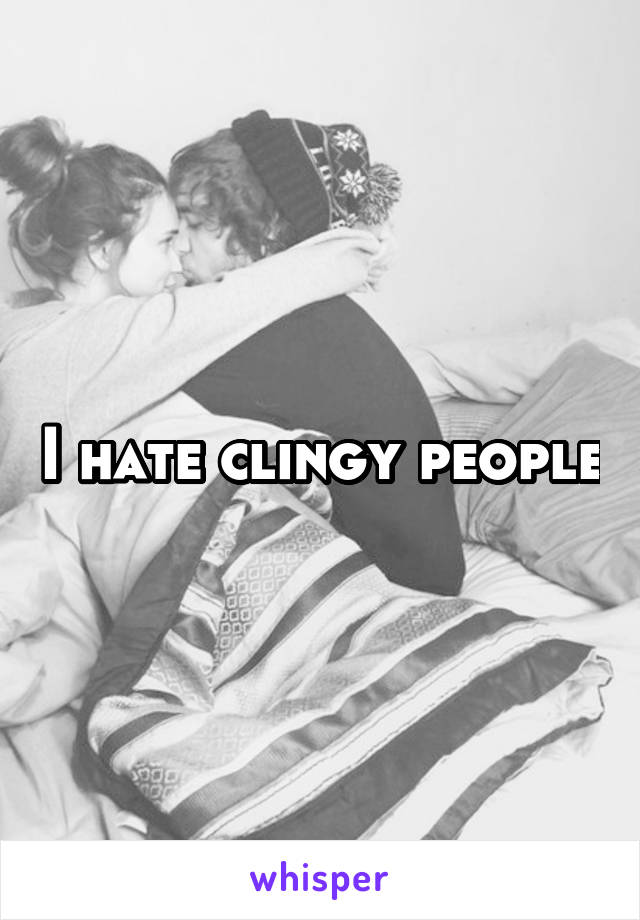 I hate clingy people