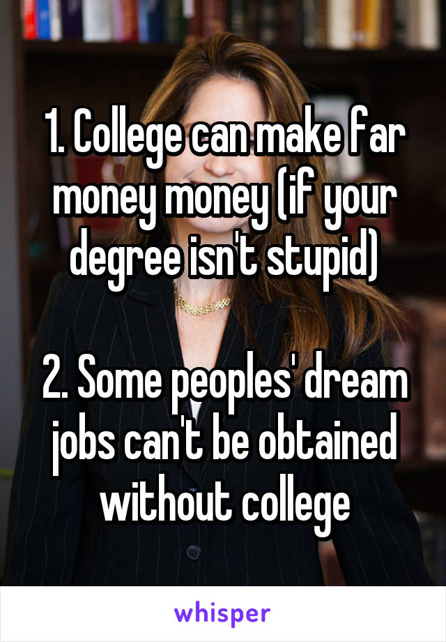 1. College can make far money money (if your degree isn't stupid)

2. Some peoples' dream jobs can't be obtained without college