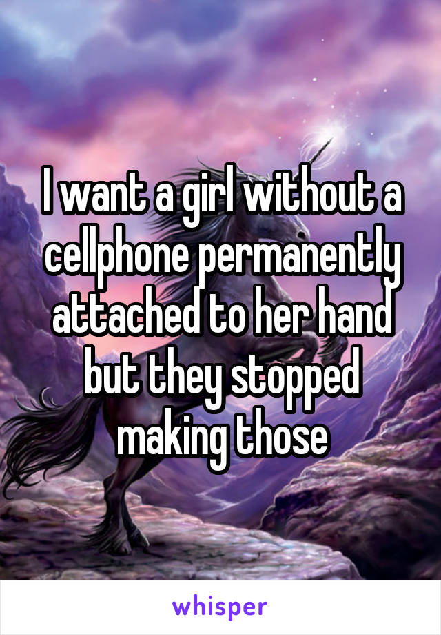 I want a girl without a cellphone permanently attached to her hand but they stopped making those