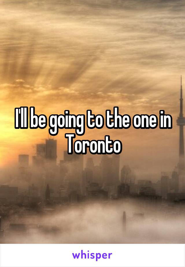 I'll be going to the one in Toronto