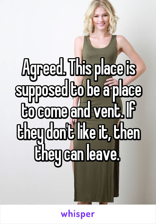 Agreed. This place is supposed to be a place to come and vent. If they don't like it, then they can leave. 