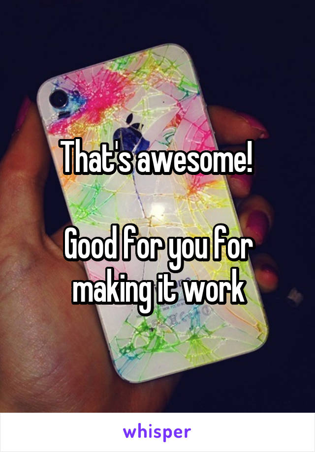 That's awesome! 

Good for you for making it work