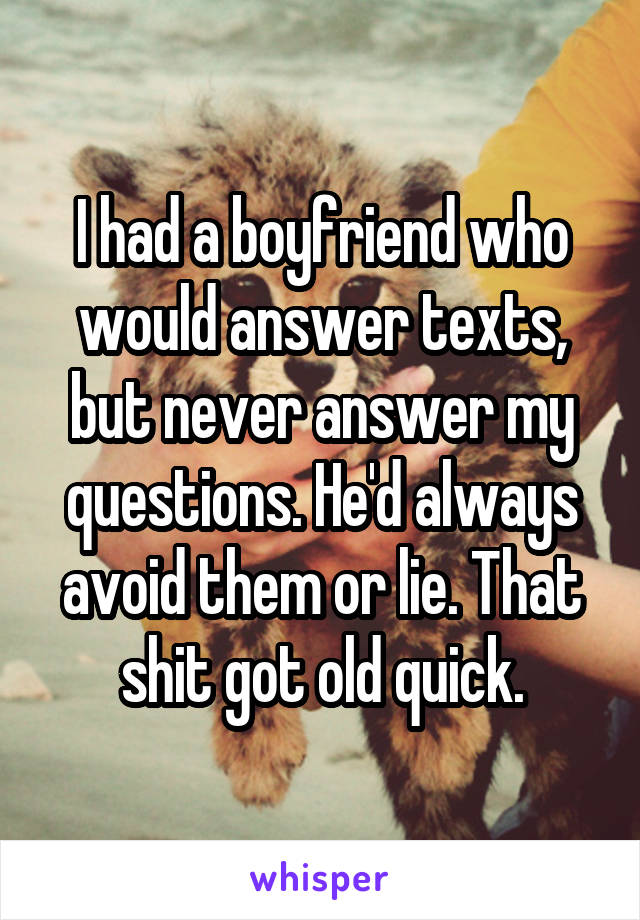 I had a boyfriend who would answer texts, but never answer my questions. He'd always avoid them or lie. That shit got old quick.