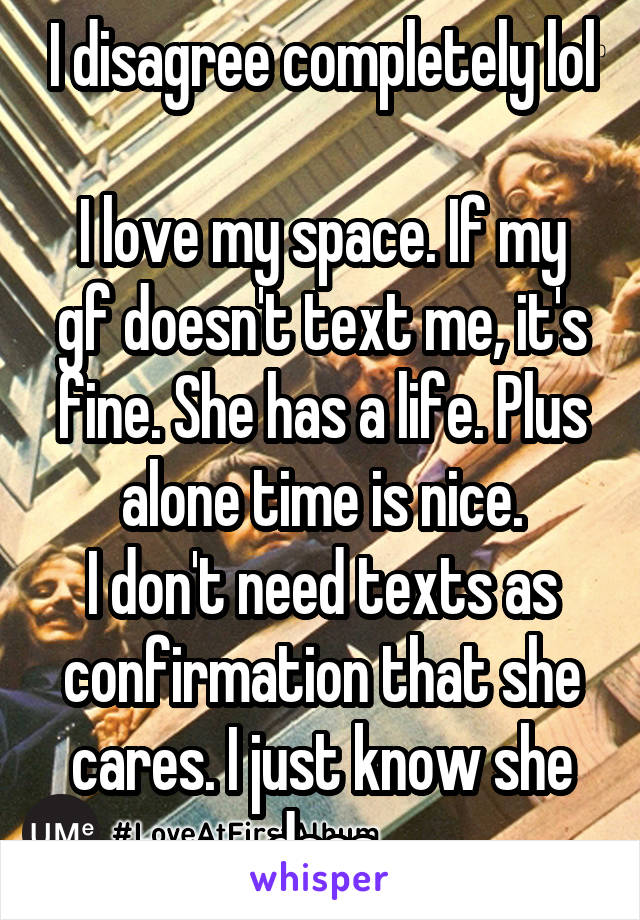 I disagree completely lol

I love my space. If my gf doesn't text me, it's fine. She has a life. Plus alone time is nice.
I don't need texts as confirmation that she cares. I just know she does