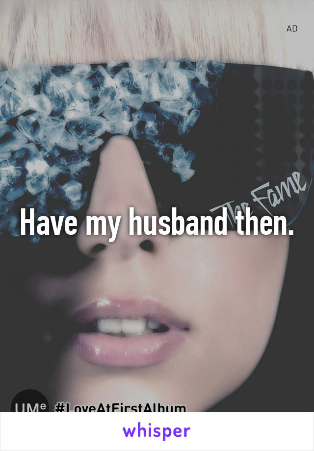 Have my husband then.