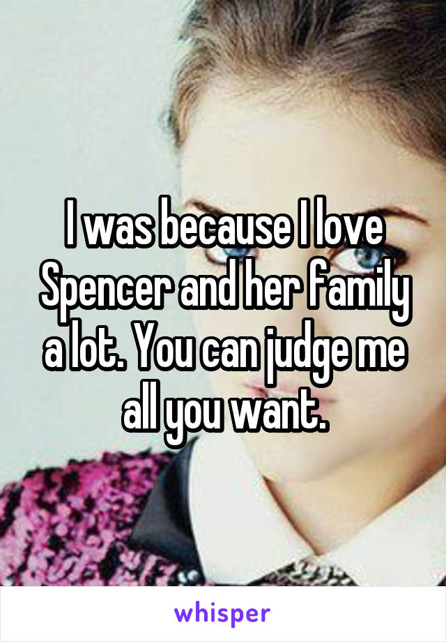 I was because I love Spencer and her family a lot. You can judge me all you want.