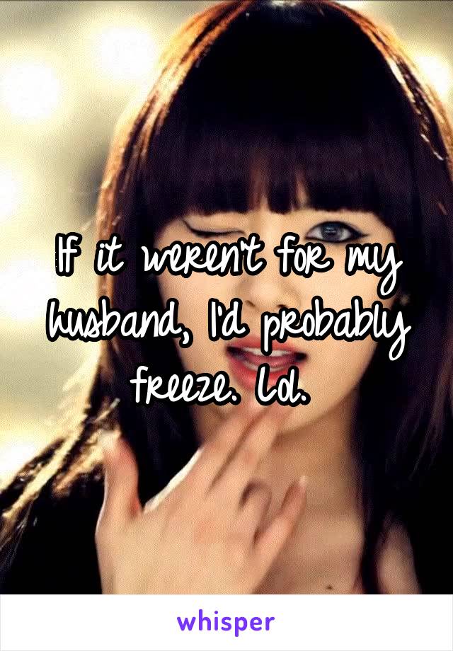 If it weren't for my husband, I'd probably freeze. Lol. 