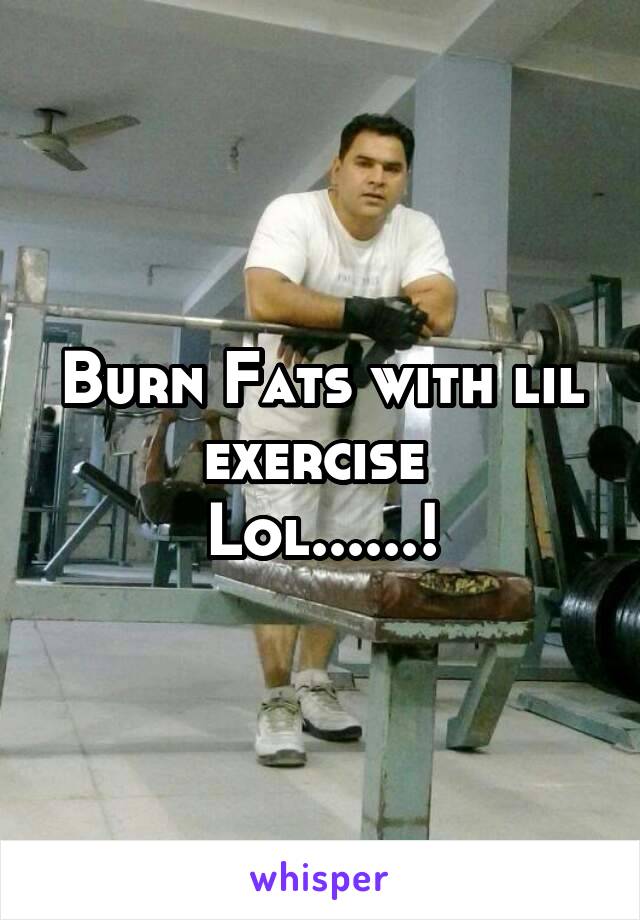 Burn Fats with lil exercise 
Lol......!