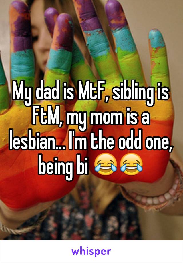 My dad is MtF, sibling is FtM, my mom is a lesbian... I'm the odd one, being bi 😂😂