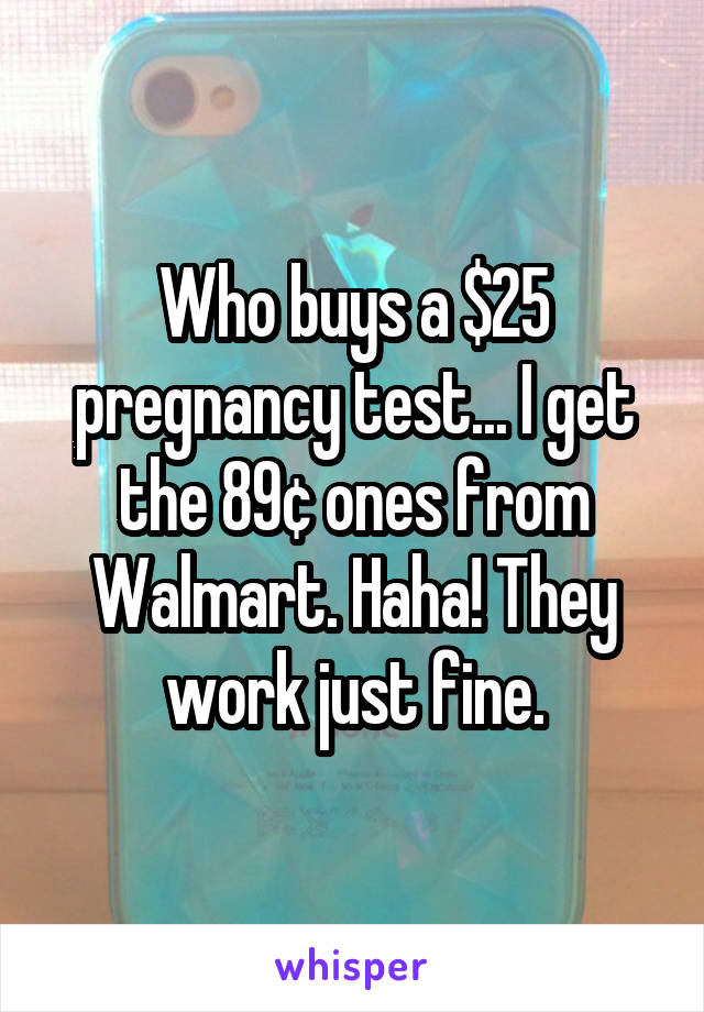 Who buys a $25 pregnancy test... I get the 89¢ ones from Walmart. Haha! They work just fine.
