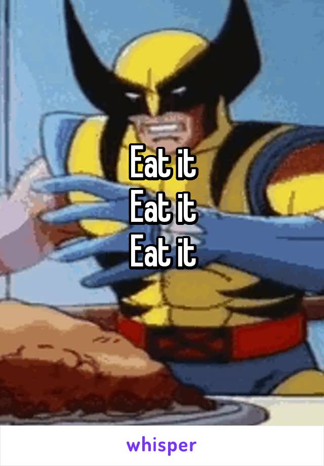 Eat it
Eat it
Eat it
