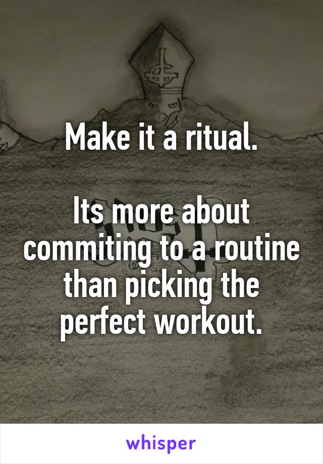 Make it a ritual.

Its more about commiting to a routine than picking the perfect workout.