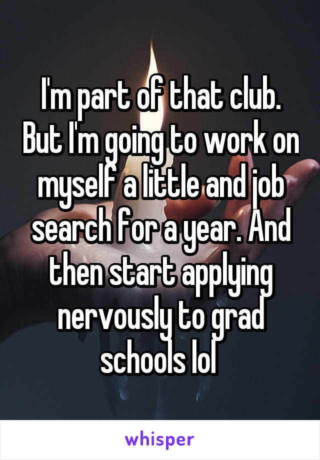 I'm part of that club. But I'm going to work on myself a little and job search for a year. And then start applying nervously to grad schools lol 