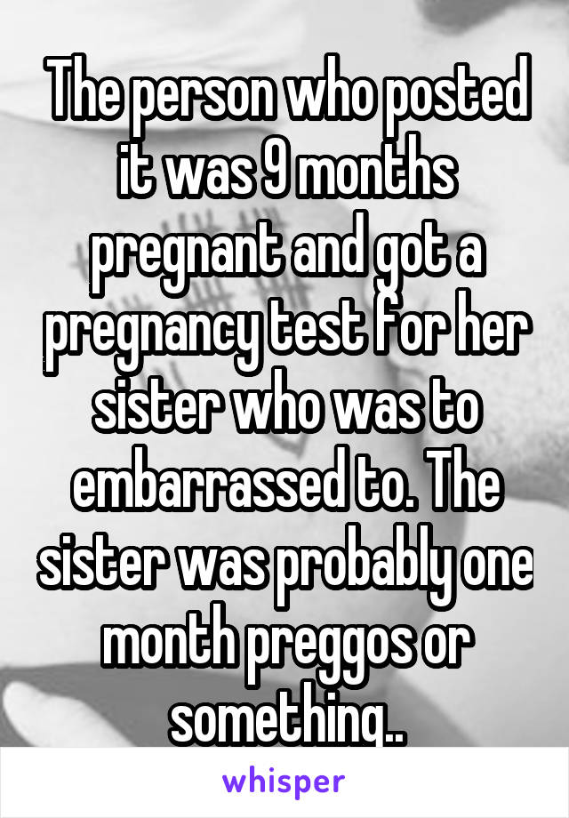 The person who posted it was 9 months pregnant and got a pregnancy test for her sister who was to embarrassed to. The sister was probably one month preggos or something..
