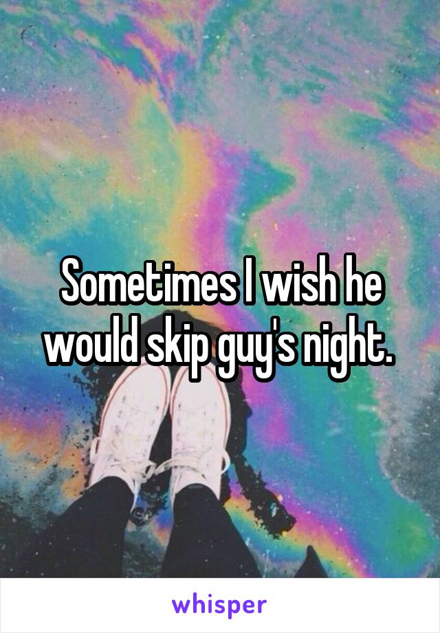 Sometimes I wish he would skip guy's night. 