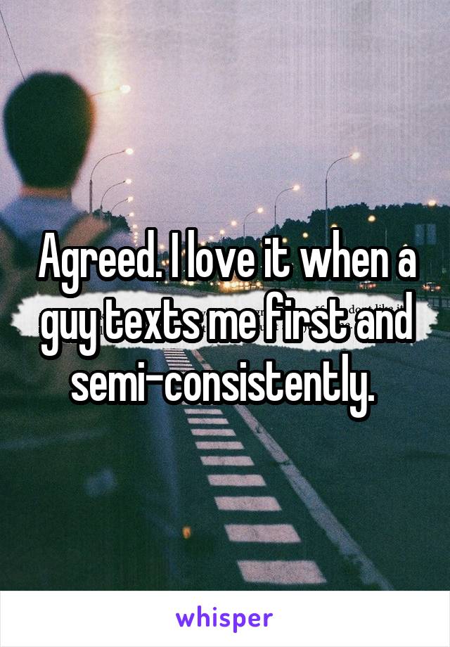 Agreed. I love it when a guy texts me first and semi-consistently. 